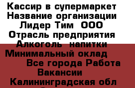 Кассир в супермаркет › Название организации ­ Лидер Тим, ООО › Отрасль предприятия ­ Алкоголь, напитки › Минимальный оклад ­ 25 000 - Все города Работа » Вакансии   . Калининградская обл.,Советск г.